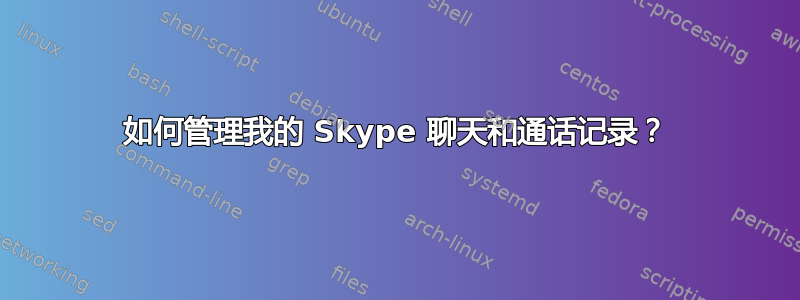 如何管理我的 Skype 聊天和通话记录？