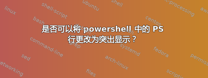 是否可以将 powershell 中的 PS 行更改为突出显示？