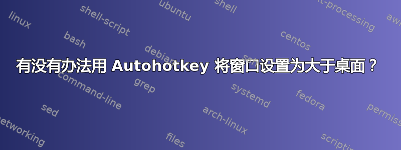 有没有办法用 Autohotkey 将窗口设置为大于桌面？