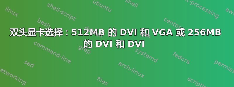 双头显卡选择：512MB 的 DVI 和 VGA 或 256MB 的 DVI 和 DVI 