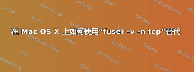 在 Mac OS X 上如何使用“fuser -v -n tcp”替代