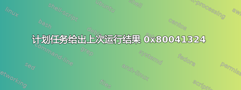 计划任务给出上次运行结果 0x80041324