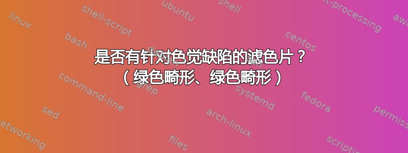 是否有针对色觉缺陷的滤色片？ （绿色畸形、绿色畸形）