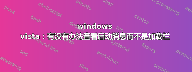 windows vista：有没有办法查看启动消息而不是加载栏