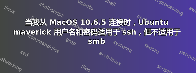 当我从 MacOS 10.6.5 连接时，Ubuntu maverick 用户名和密码适用于 ssh，但不适用于 smb