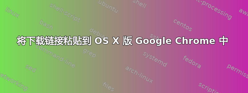 将下载链接粘贴到 OS X 版 Google Chrome 中