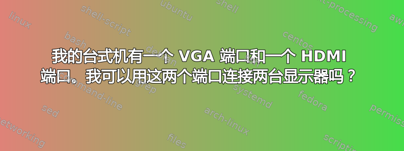 我的台式机有一个 VGA 端口和一个 HDMI 端口。我可以用这两个端口连接两台显示器吗？