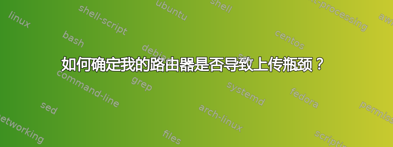 如何确定我的路由器是否导致上传瓶颈？