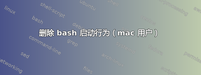 删除 bash 启动行为（mac 用户）