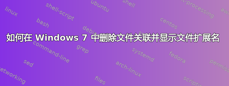 如何在 Windows 7 中删除文件关联并显示文件扩展名