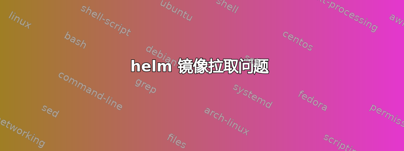 helm 镜像拉取问题