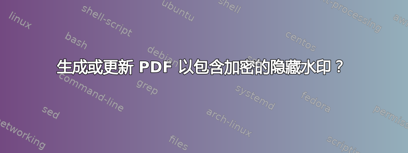 生成或更新 PDF 以包含加密的隐藏水印？