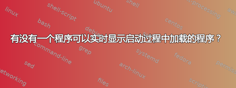 有没有一个程序可以实时显示启动过程中加载的程序？