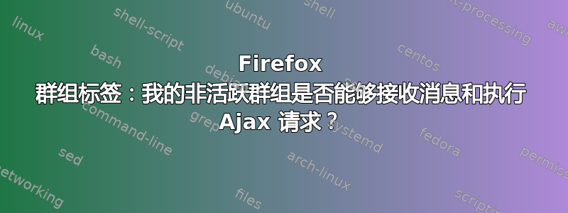 Firefox 群组标签：我的非活跃群组是否能够接收消息和执行 Ajax 请求？