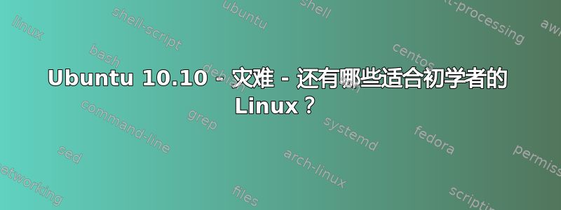 Ubuntu 10.10 - 灾难 - 还有哪些适合初学者的 Linux？