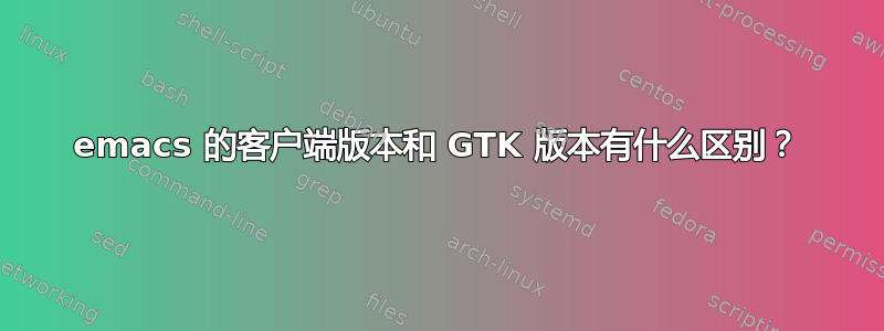 emacs 的客户端版本和 GTK 版本有什么区别？