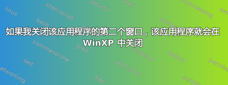 如果我关闭该应用程序的第二个窗口，该应用程序就会在 WinXP 中关闭