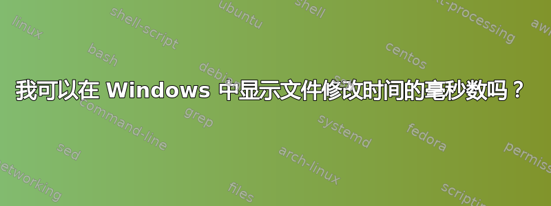 我可以在 Windows 中显示文件修改时间的毫秒数吗？