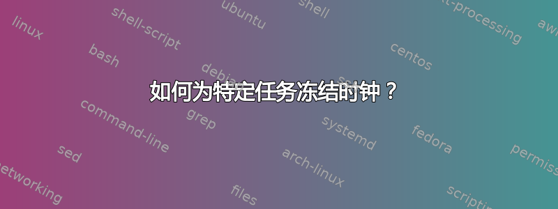 如何为特定任务冻结时钟？