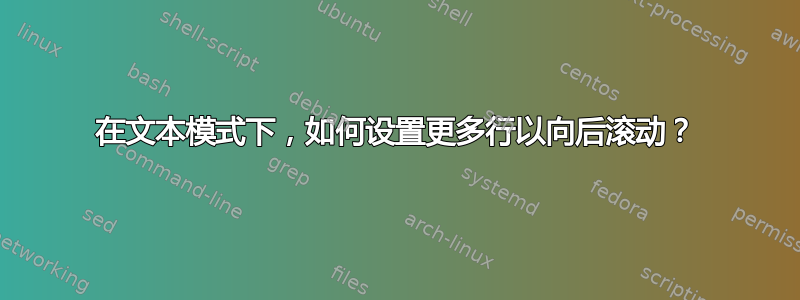 在文本模式下，如何设置更多行以向后滚动？