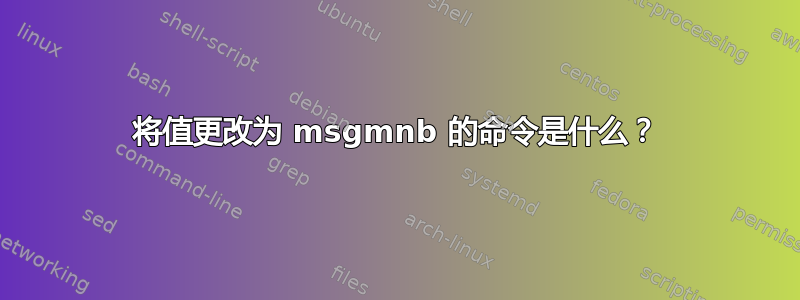 将值更改为 msgmnb 的命令是什么？