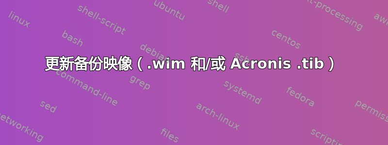 更新备份映像（.wim 和/或 Acronis .tib）