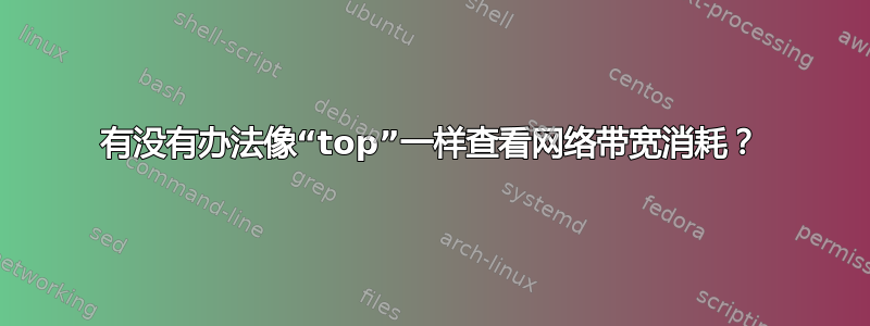 有没有办法像“top”一样查看网络带宽消耗？