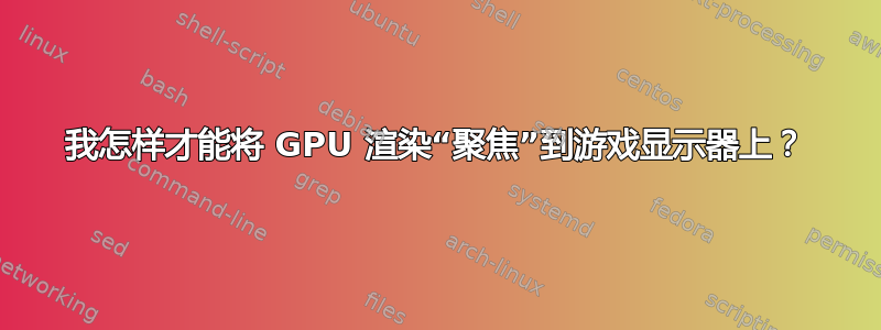 我怎样才能将 GPU 渲染“聚焦”到游戏显示器上？