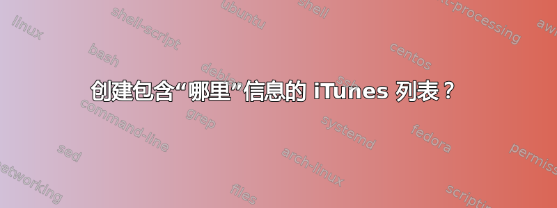 创建包含“哪里”信息的 iTunes 列表？