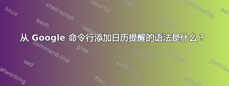 从 Google 命令行添加日历提醒的语法是什么？