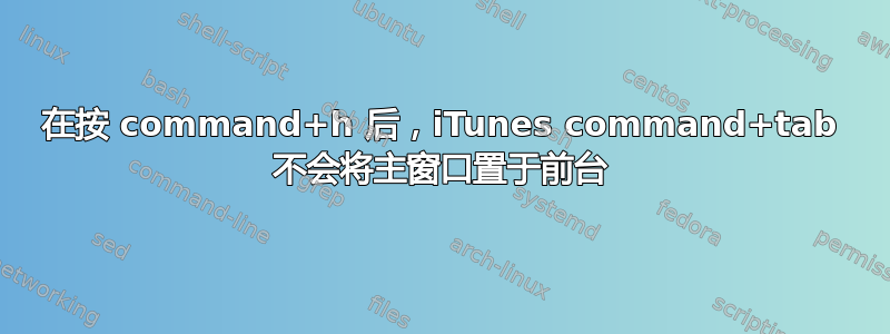 在按 command+h 后，iTunes command+tab 不会将主窗口置于前台