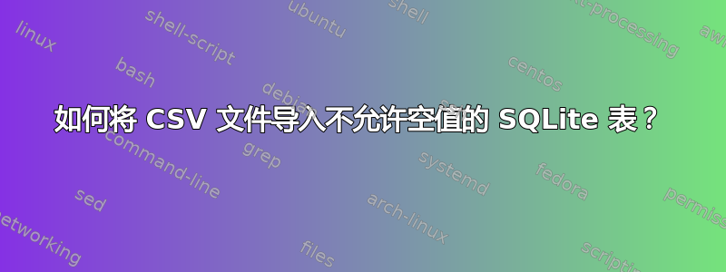 如何将 CSV 文件导入不允许空值的 SQLite 表？