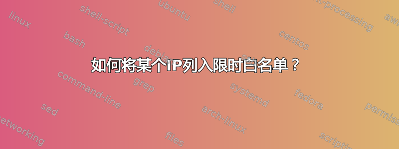 如何将某个IP列入限时白名单？