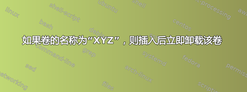 如果卷的名称为“XYZ”，则插入后立即卸载该卷