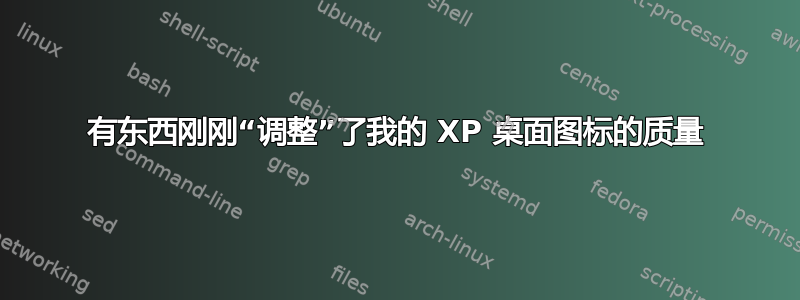 有东西刚刚“调整”了我的 XP 桌面图标的质量