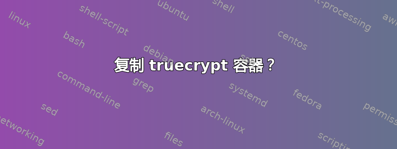 复制 truecrypt 容器？