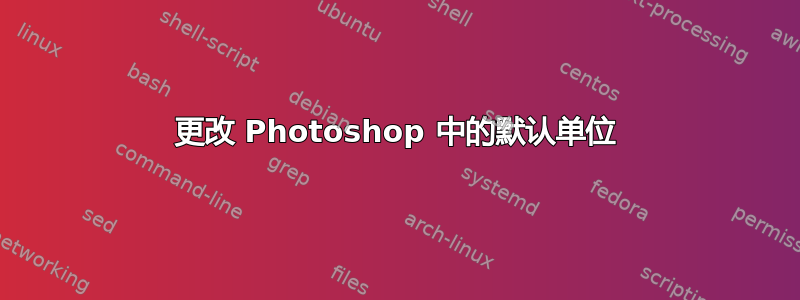 更改 Photoshop 中的默认单位