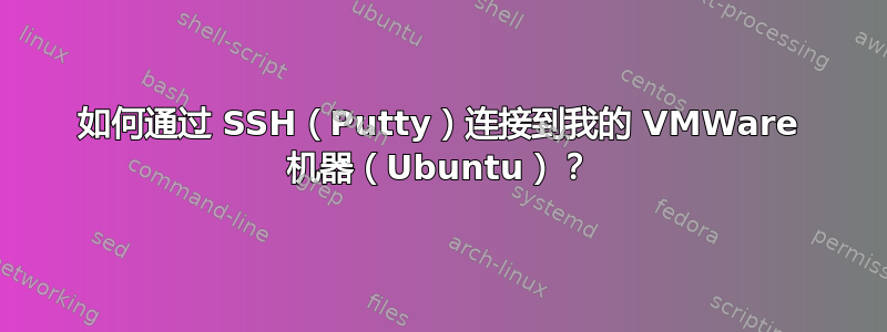 如何通过 SSH（Putty）连接到我的 VMWare 机器（Ubuntu）？