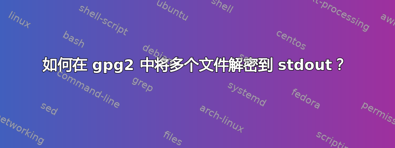 如何在 gpg2 中将多个文件解密到 stdout？