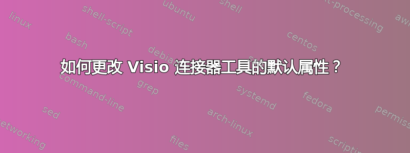 如何更改 Visio 连接器工具的默认属性？