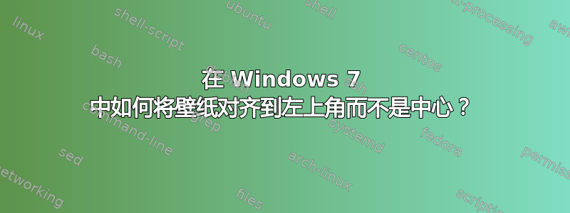 在 Windows 7 中如何将壁纸对齐到左上角而不是中心？