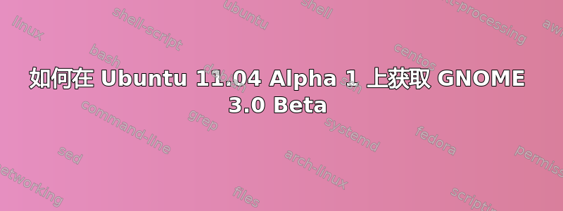 如何在 Ubuntu 11.04 Alpha 1 上获取 GNOME 3.0 Beta