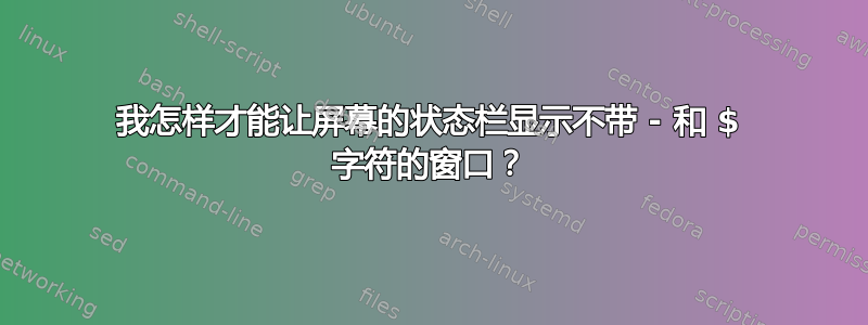 我怎样才能让屏幕的状态栏显示不带 - 和 $ 字符的窗口？