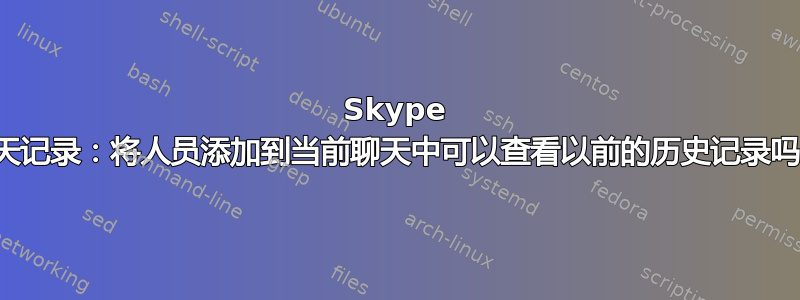 Skype 聊天记录：将人员添加到当前聊天中可以查看以前的历史记录吗？