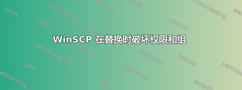 WinSCP 在替换时破坏权限和组