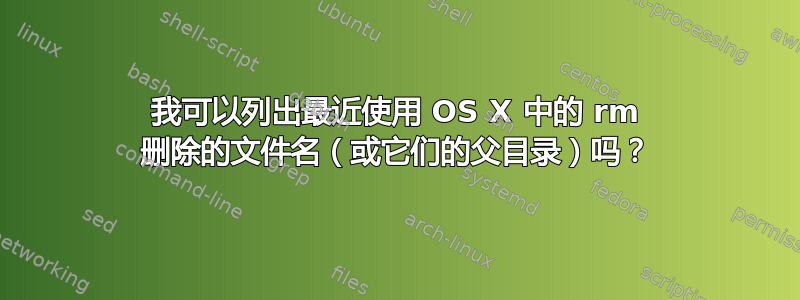 我可以列出最近使用 OS X 中的 rm 删除的文件名（或它们的父目录）吗？