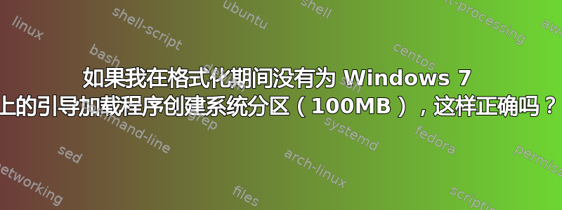 如果我在格式化期间没有为 Windows 7 上的引导加载程序创建系统分区（100MB），这样正确吗？