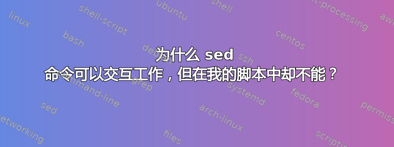 为什么 sed 命令可以交互工作，但在我的脚本中却不能？ 