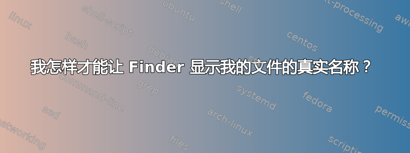 我怎样才能让 Finder 显示我的文件的真实名称？