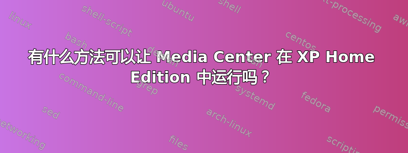 有什么方法可以让 Media Center 在 XP Home Edition 中运行吗？